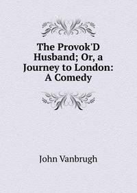 The Provok'D Husband; Or, a Journey to London: A Comedy