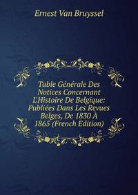 Table G?n?rale Des Notices Concernant L'Histoire De Belgique: Publi?es Dans Les Revues Belges, De 1830 ? 1865 (French Edition)