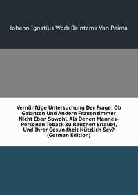 Vernunftige Untersuchung Der Frage: Ob Galanten Und Andern Frauenzimmer Nicht Eben Sowohl, Als Denen Mannes-Personen Toback Zu Rauchen Erlaubt, Und Ihrer Gesundheit Nutzlich Sey? (German Edition)