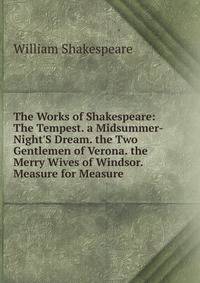 The Works of Shakespeare: The Tempest. a Midsummer-Night'S Dream. the Two Gentlemen of Verona. the Merry Wives of Windsor. Measure for Measure