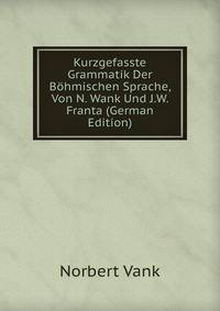 Kurzgefasste Grammatik Der Bohmischen Sprache, Von N. Wank Und J.W. Franta (German Edition)