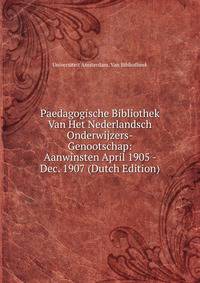 Paedagogische Bibliothek Van Het Nederlandsch Onderwijzers-Genootschap: Aanwinsten April 1905 - Dec. 1907 (Dutch Edition)