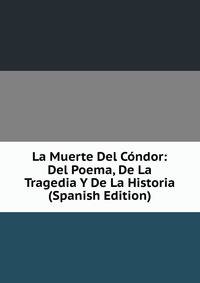 La Muerte Del Condor: Del Poema, De La Tragedia Y De La Historia (Spanish Edition)