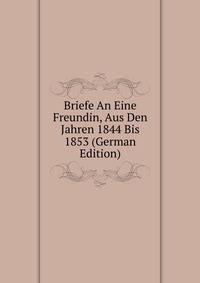 Briefe An Eine Freundin, Aus Den Jahren 1844 Bis 1853 (German Edition)