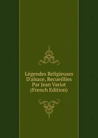 L?gendes Religieuses D'alsace, Recueillies Par Jean Variot (French Edition)