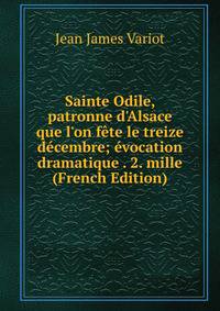 Sainte Odile, patronne d'Alsace que l'on f?te le treize d?cembre; ?vocation dramatique . 2. mille (French Edition)