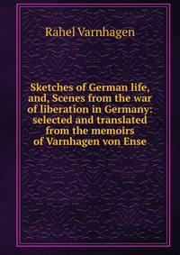 Sketches of German life, and, Scenes from the war of liberation in Germany: selected and translated from the memoirs of Varnhagen von Ense
