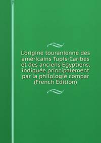L'origine touranienne des am?ricains Tupis-Caribes et des anciens Egyptiens, indiqu?e principalement par la philologie compar (French Edition)