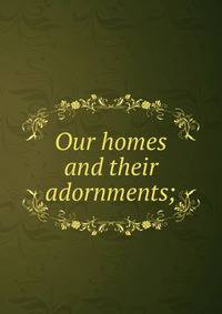 Our homes and their adornments;