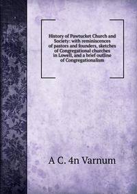 History of Pawtucket Church and Society: with reminiscences of pastors and founders, sketches of Congregational churches in Lowell, and a brief outline of Congregationalism