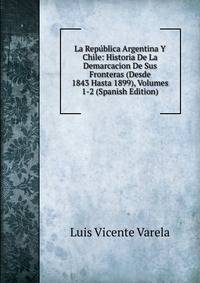 La Republica Argentina Y Chile: Historia De La Demarcacion De Sus Fronteras (Desde 1843 Hasta 1899), Volumes 1-2 (Spanish Edition)