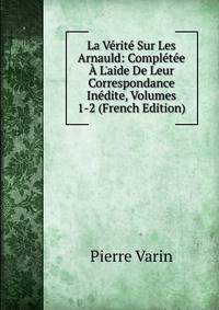 La V?rit? Sur Les Arnauld: Compl?t?e ? L'aide De Leur Correspondance In?dite, Volumes 1-2 (French Edition)