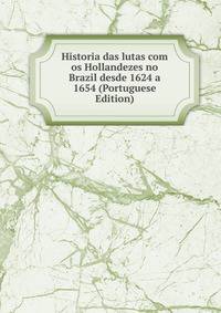 Historia das lutas com os Hollandezes no Brazil desde 1624 a 1654 (Portuguese Edition)