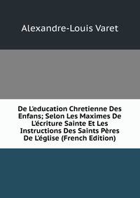 De L'education Chretienne Des Enfans; Selon Les Maximes De L'?criture Sainte Et Les Instructions Des Saints P?res De L'?glise (French Edition)