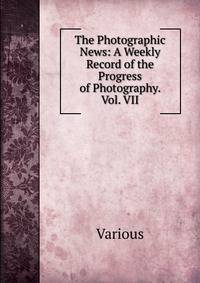 The Photographic News: A Weekly Record of the Progress of Photography. Vol. VII