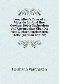 Longfellow's Tales of a Wayside Inn Und Ihre Quellen: Nebst Nachweisen Und Untersuchen ?ber Die Vom Dichter Bearbeiteten Stoffe (German Edition)