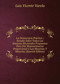 La Democracia Practica ; Estudio Sobre Todos Los Sistemas Electorales Propuestos Para Dar Representacion Proporcional a Las Mayorias Y Minorias (Spanish Edition)