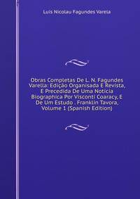 Obras Completas De L. N. Fagundes Varella: Edicao Organisada E Revista, E Precedida De Uma Noticia Biographica Por Visconti Coaracy, E De Um Estudo . Franklin Tavora, Volume 1 (Spanish Edition)