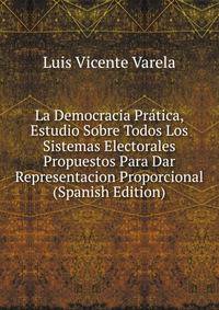 La Democracia Pratica, Estudio Sobre Todos Los Sistemas Electorales Propuestos Para Dar Representacion Proporcional (Spanish Edition)