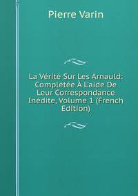 La V?rit? Sur Les Arnauld: Compl?t?e ? L'aide De Leur Correspondance In?dite, Volume 1 (French Edition)