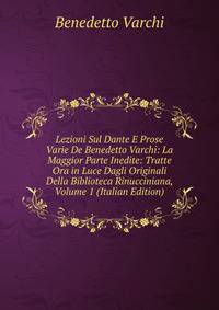 Lezioni Sul Dante E Prose Varie De Benedetto Varchi: La Maggior Parte Inedite: Tratte Ora in Luce Dagli Originali Della Biblioteca Rinucciniana, Volume 1 (Italian Edition)