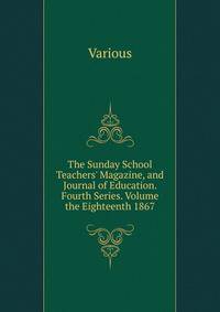 The Sunday School Teachers' Magazine, and Journal of Education. Fourth Series. Volume the Eighteenth 1867