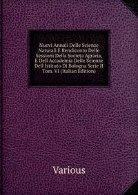 Nuovi Annali Delle Scienze Naturali E Rendiconto Delle Sessioni Della Societa Agraria, E Dell Accademia Delle Scienze Dell Istituto Di Bologna Serie II Tom. VI (Italian Edition)