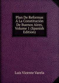 Plan De Reformas A La Constitucion De Buenos Aires, Volume 1 (Spanish Edition)