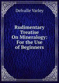 Rudimentary Treatise On Mineralogy: For the Use of Beginners