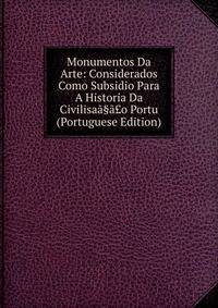 Monumentos Da Arte: Considerados Como Subsidio Para A Historia Da Civilisaa§a?o Portu (Portuguese Edition)