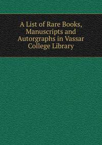 A List of Rare Books, Manuscripts and Autorgraphs in Vassar College Library