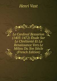 Le Cardinal Bessarion (1403-1472) Etude Sur Le Chretiente Et La Renaissance Vers Le Milieu Du Xve Siecle (French Edition)