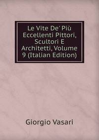 Le Vite De' Pi? Eccellenti Pittori, Scultori E Architetti, Volume 9 (Italian Edition)