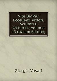 Vite De' Piu' Eccellenti Pittori, Scultori E Architetti, Volume 13 (Italian Edition)