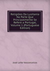 Religioes Da Lusitania Na Parte Que Principalmente Se Refere a Portugal, Volume 1 (Portuguese Edition)