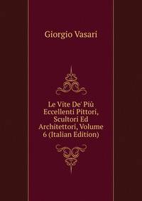Le Vite De' Pi? Eccellenti Pittori, Scultori Ed Architettori, Volume 6 (Italian Edition)