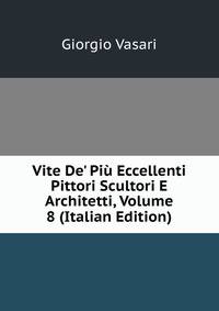 Vite De' Pi? Eccellenti Pittori Scultori E Architetti, Volume 8 (Italian Edition)