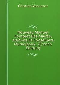 Nouveau Manuel Complet Des Maires, Adjoints Et Conseillers Municipaux . (French Edition)