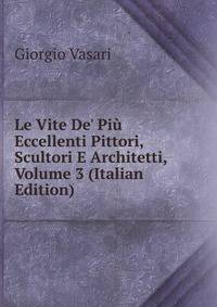 Le Vite De' Pi? Eccellenti Pittori, Scultori E Architetti, Volume 3 (Italian Edition)