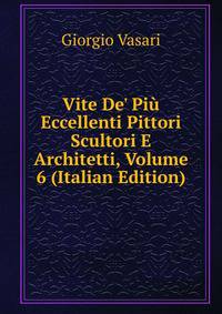 Vite De' Pi? Eccellenti Pittori Scultori E Architetti, Volume 6 (Italian Edition)
