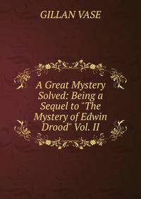 A Great Mystery Solved: Being a Sequel to "The Mystery of Edwin Drood" Vol. II