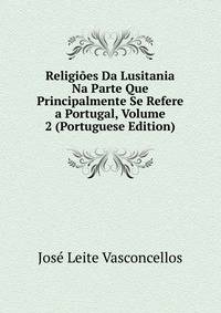 Religioes Da Lusitania Na Parte Que Principalmente Se Refere a Portugal, Volume 2 (Portuguese Edition)