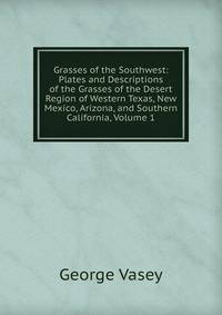 Grasses of the Southwest: Plates and Descriptions of the Grasses of the Desert Region of Western Texas, New Mexico, Arizona, and Southern California, Volume 1