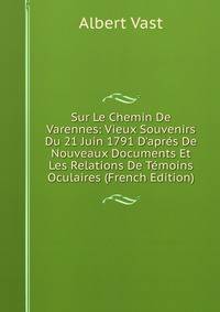 Sur Le Chemin De Varennes: Vieux Souvenirs Du 21 Juin 1791 D'apr?s De Nouveaux Documents Et Les Relations De T?moins Oculaires (French Edition)