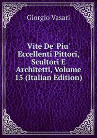 Vite De' Piu' Eccellenti Pittori, Scultori E Architetti, Volume 15 (Italian Edition)
