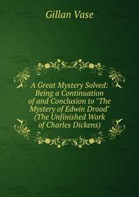 A Great Mystery Solved: Being a Continuation of and Conclusion to "The Mystery of Edwin Drood" (The Unfinished Work of Charles Dickens)