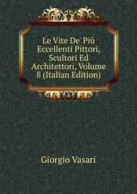Le Vite De' Pi? Eccellenti Pittori, Scultori Ed Architettori, Volume 8 (Italian Edition)