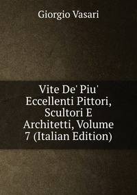 Vite De' Piu' Eccellenti Pittori, Scultori E Architetti, Volume 7 (Italian Edition)