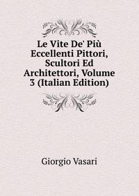 Le Vite De' Pi? Eccellenti Pittori, Scultori Ed Architettori, Volume 3 (Italian Edition)