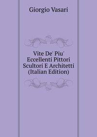 Vite De' Piu' Eccellenti Pittori Scultori E Architetti (Italian Edition)